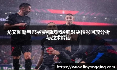 尤文图斯与巴塞罗那欧冠经典对决精彩回放分析与战术解读